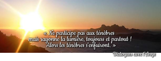 Ne participe pas aux ténèbres mais rayonne la lumière, toujours et partout !
Alors les ténèbres s'enfuiront

